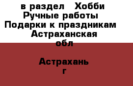  в раздел : Хобби. Ручные работы » Подарки к праздникам . Астраханская обл.,Астрахань г.